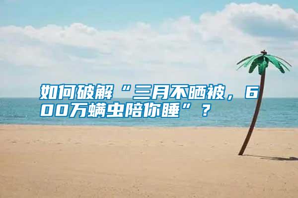 如何破解“三月不曬被，600萬螨蟲陪你睡”？