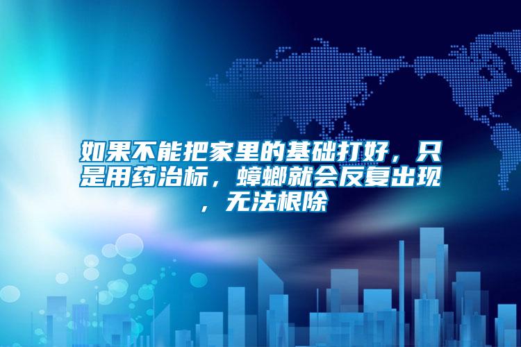 如果不能把家里的基礎(chǔ)打好，只是用藥治標(biāo)，蟑螂就會(huì)反復(fù)出現(xiàn)，無法根除