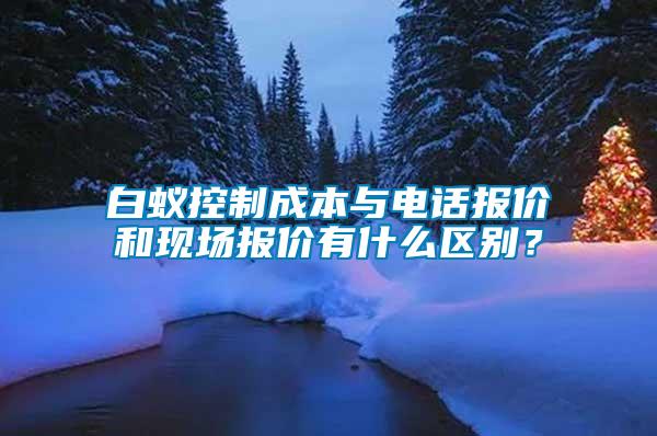 白蟻控制成本與電話報價和現(xiàn)場報價有什么區(qū)別？
